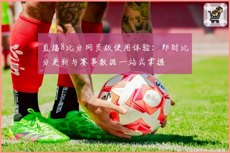 直播8比分网页版使用体验：即时比分更新与赛事数据一站式掌握