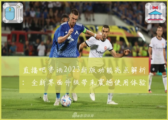 直播吧资讯2023新版功能亮点解析：全新界面升级带来震撼使用体验