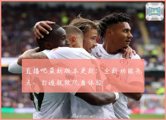 直播吧最新版本更新：全新功能亮点，打造极致观看体验