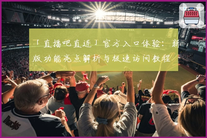 「直播吧直连」官方入口体验：新版功能亮点解析与极速访问教程