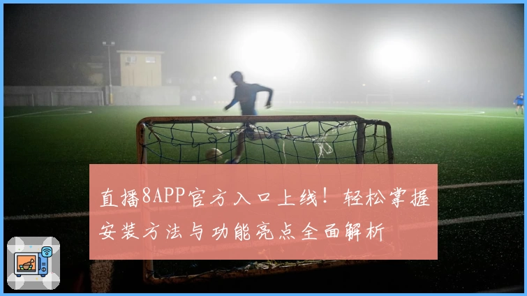 直播8APP官方入口上线!轻松掌握安装方法与功能亮点全面解析