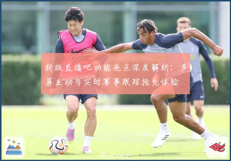 新版直播吧功能亮点深度解析：多屏互动与实时赛事跟踪抢先体验