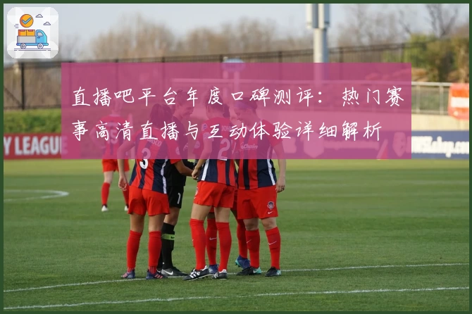 直播吧平台年度口碑测评：热门赛事高清直播与互动体验详细解析