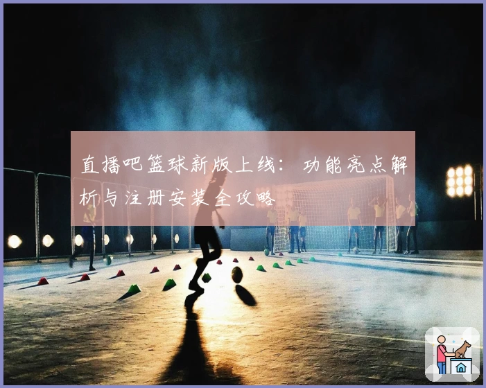直播吧篮球新版上线：功能亮点解析与注册安装全攻略