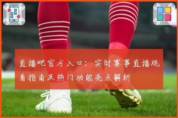 直播吧官方入口：实时赛事直播观看指南及热门功能亮点解析