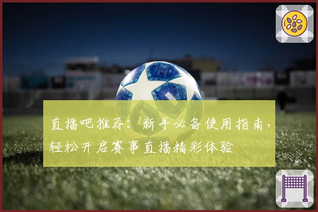直播吧推荐：新手必备使用指南，轻松开启赛事直播精彩体验
