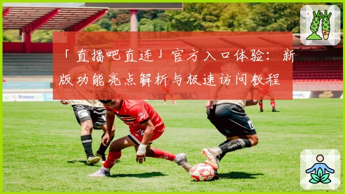 「直播吧直连」官方入口体验：新版功能亮点解析与极速访问教程