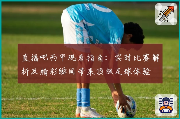 直播吧西甲观看指南：实时比赛解析及精彩瞬间带来顶级足球体验