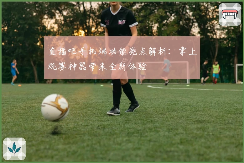 直播吧手机端功能亮点解析：掌上观赛神器带来全新体验