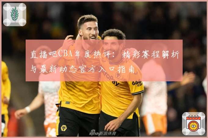直播吧CBA年度热评：精彩赛程解析与最新动态官方入口指南
