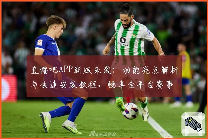 直播吧APP新版来袭：功能亮点解析与快速安装教程，畅享全平台赛事精彩