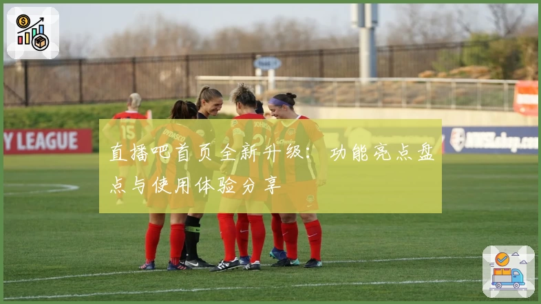 直播吧首页全新升级：功能亮点盘点与使用体验分享