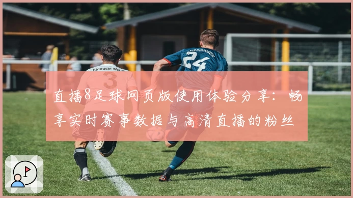 直播8足球网页版使用体验分享：畅享实时赛事数据与高清直播的粉丝首选平台