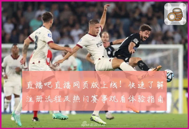 直播吧直播网页版上线！快速了解注册流程及热门赛事观看体验指南
