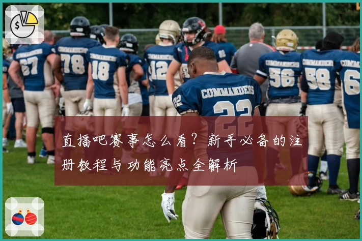 直播吧赛事怎么看？新手必备的注册教程与功能亮点全解析