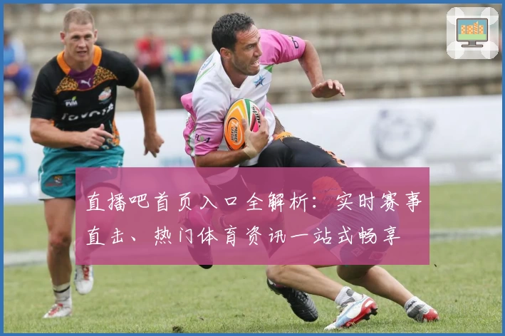 直播吧首页入口全解析：实时赛事直击、热门体育资讯一站式畅享