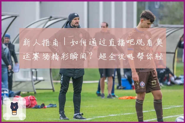 新人指南｜如何通过直播吧观看奥运赛场精彩瞬间？超全攻略帮你轻松上手