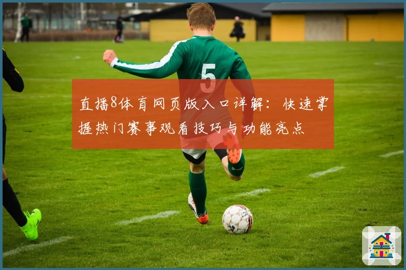 直播8体育网页版入口详解：快速掌握热门赛事观看技巧与功能亮点