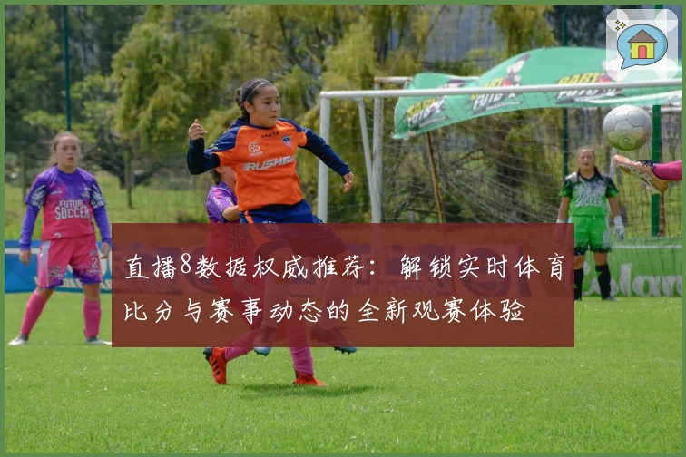 直播8数据权威推荐：解锁实时体育比分与赛事动态的全新观赛体验