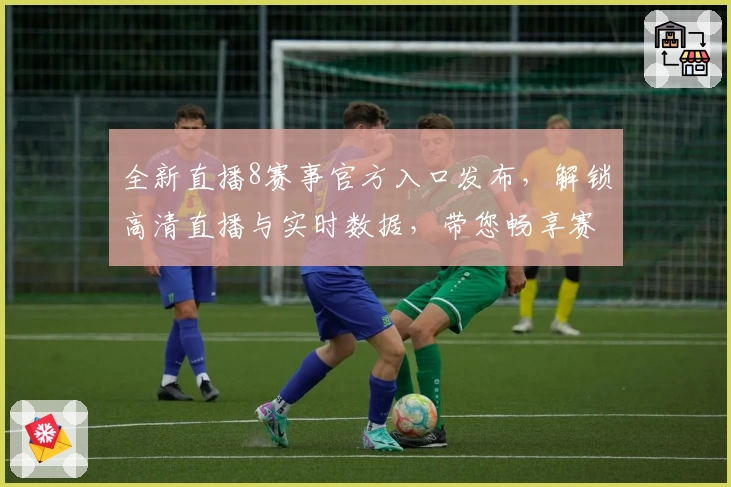 全新直播8赛事官方入口发布，解锁高清直播与实时数据，带您畅享赛事巅峰体验