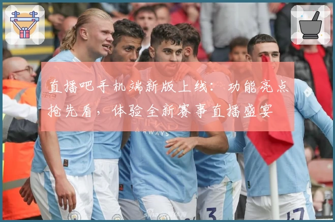 直播吧手机端新版上线：功能亮点抢先看，体验全新赛事直播盛宴