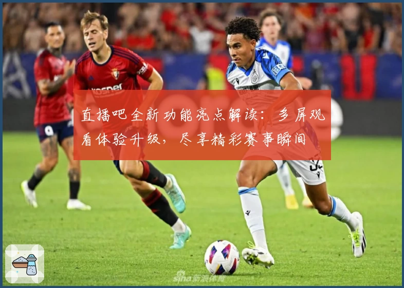 直播吧全新功能亮点解读：多屏观看体验升级，尽享精彩赛事瞬间