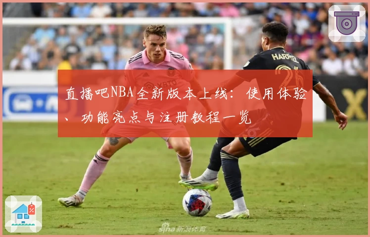 直播吧NBA全新版本上线：使用体验、功能亮点与注册教程一览