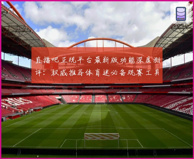 直播吧正规平台最新版功能深度测评：权威推荐体育迷必备观赛工具