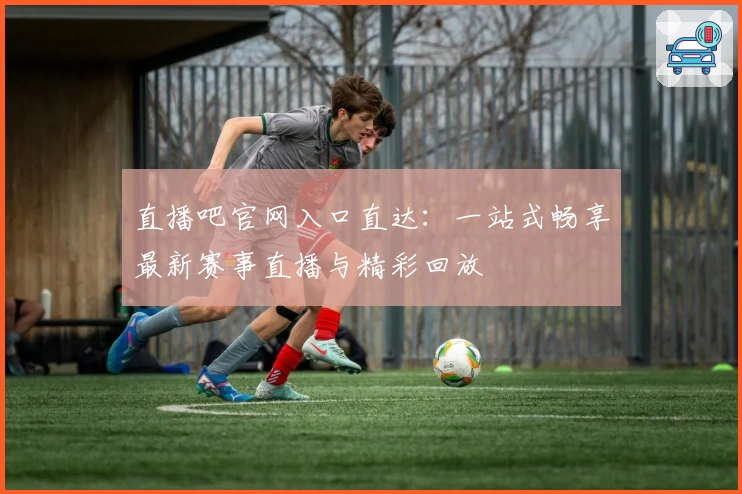 直播吧官网入口直达：一站式畅享最新赛事直播与精彩回放