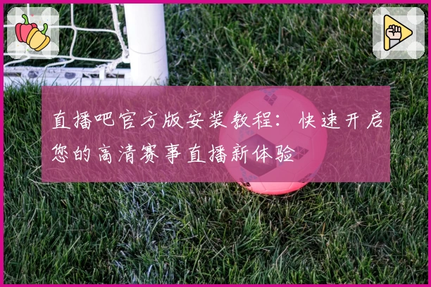直播吧官方版安装教程：快速开启您的高清赛事直播新体验