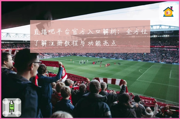 直播吧平台官方入口解析：全方位了解注册教程与功能亮点