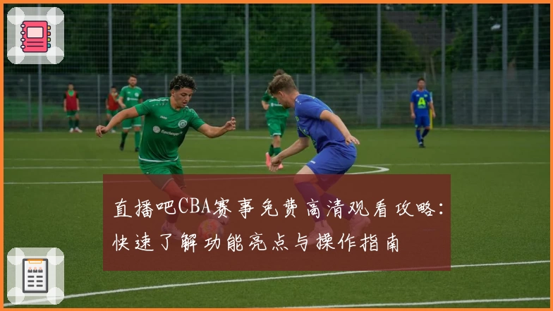 直播吧CBA赛事免费高清观看攻略：快速了解功能亮点与操作指南