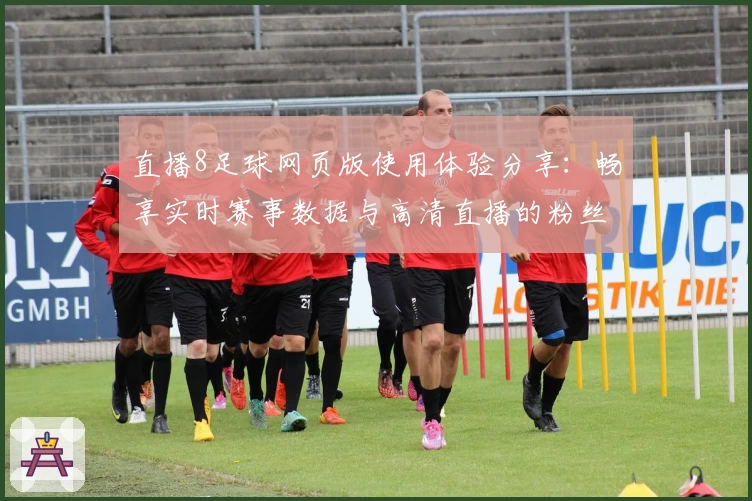 直播8足球网页版使用体验分享：畅享实时赛事数据与高清直播的粉丝首选平台