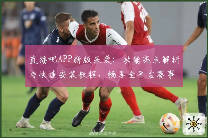直播吧APP新版来袭：功能亮点解析与快速安装教程，畅享全平台赛事精彩