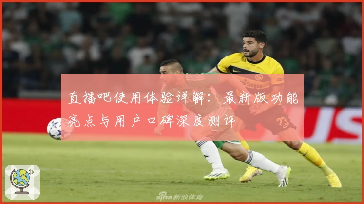 直播吧使用体验详解：最新版功能亮点与用户口碑深度测评