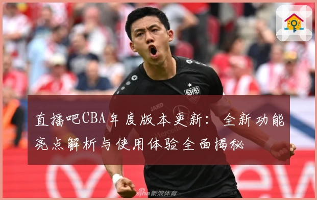 直播吧CBA年度版本更新：全新功能亮点解析与使用体验全面揭秘