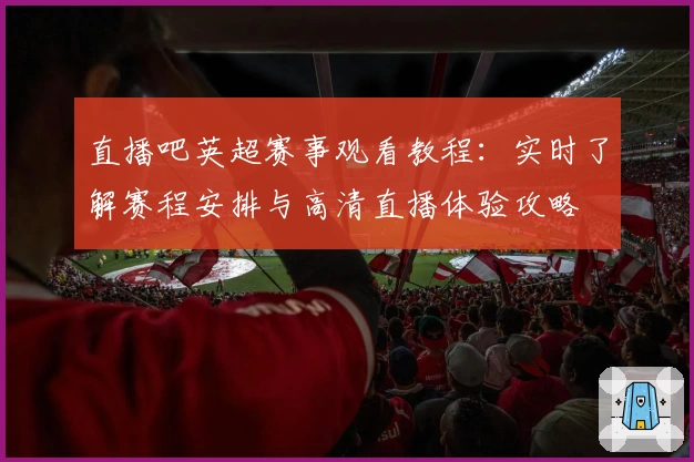 直播吧英超赛事观看教程：实时了解赛程安排与高清直播体验攻略