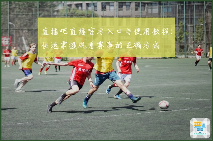 直播吧直播官方入口与使用教程：快速掌握观看赛事的正确方式