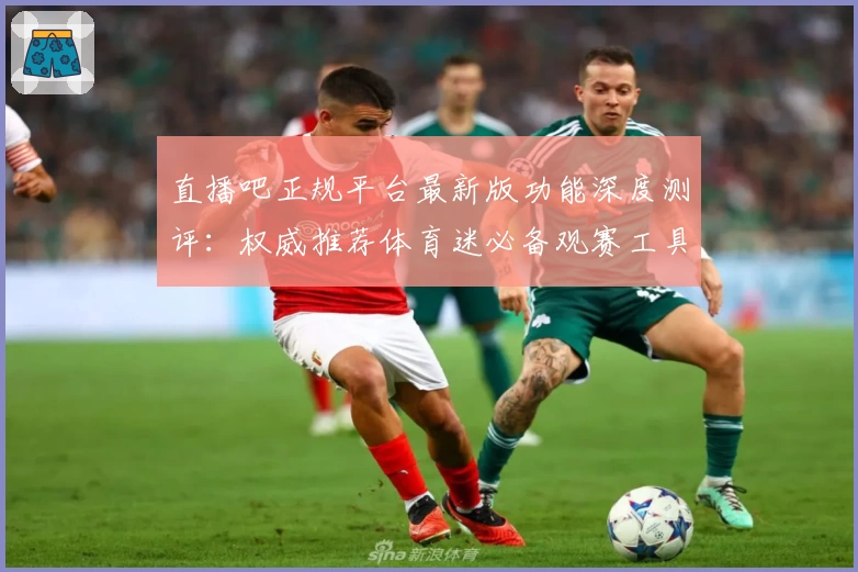 直播吧正规平台最新版功能深度测评：权威推荐体育迷必备观赛工具