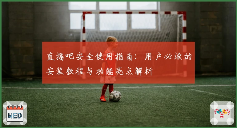 直播吧安全使用指南：用户必读的安装教程与功能亮点解析