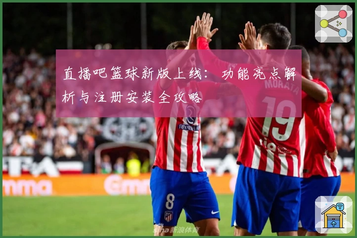 直播吧篮球新版上线：功能亮点解析与注册安装全攻略
