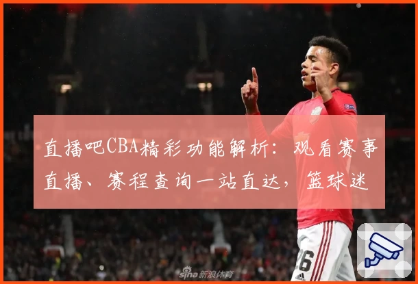 直播吧CBA精彩功能解析：观看赛事直播、赛程查询一站直达，篮球迷必备指南