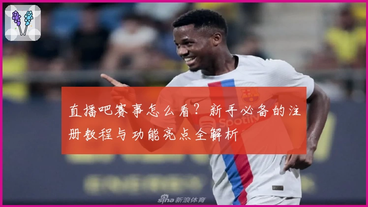 直播吧赛事怎么看？新手必备的注册教程与功能亮点全解析