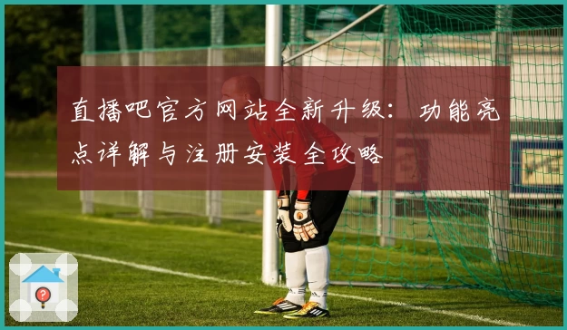 直播吧官方网站全新升级：功能亮点详解与注册安装全攻略