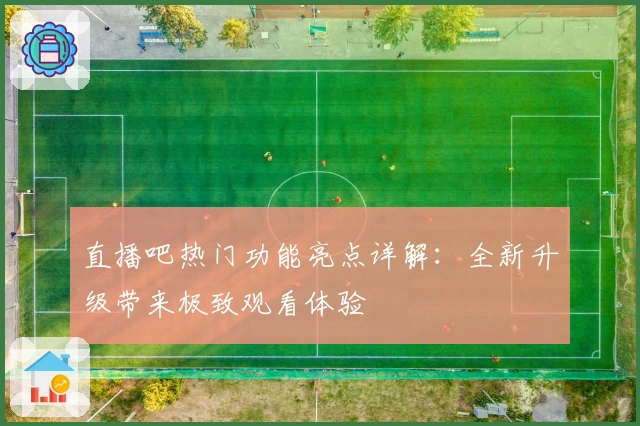 直播吧热门功能亮点详解：全新升级带来极致观看体验