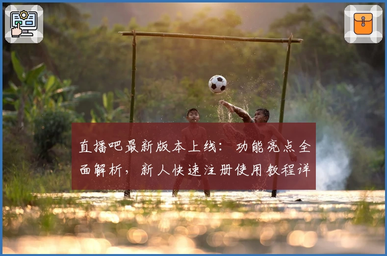 直播吧最新版本上线：功能亮点全面解析，新人快速注册使用教程详解