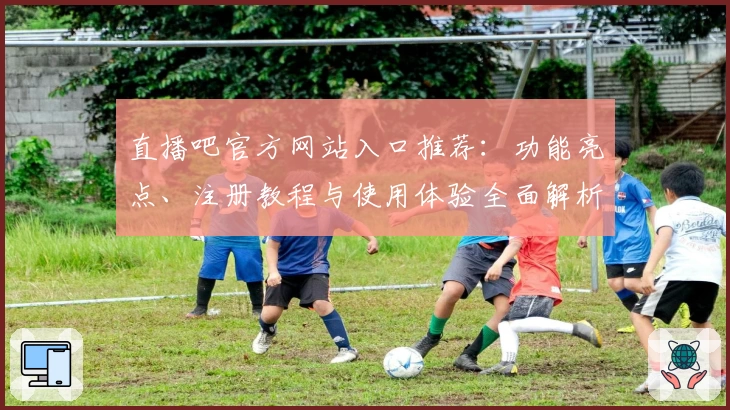 直播吧官方网站入口推荐：功能亮点、注册教程与使用体验全面解析