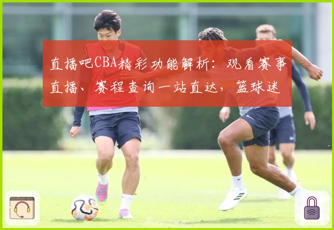 直播吧CBA精彩功能解析：观看赛事直播、赛程查询一站直达，篮球迷必备指南
