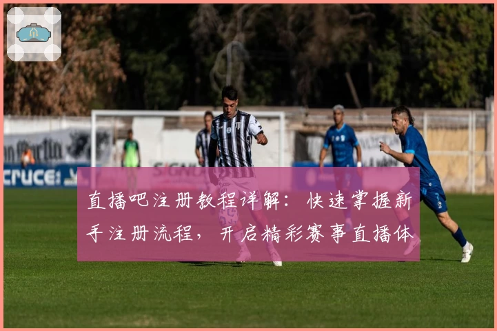 直播吧注册教程详解：快速掌握新手注册流程，开启精彩赛事直播体验