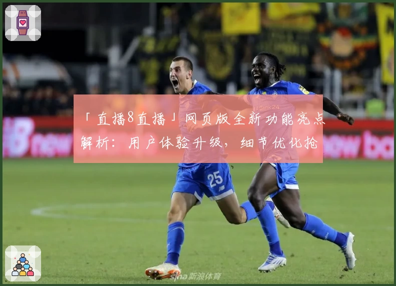 「直播8直播」网页版全新功能亮点解析：用户体验升级，细节优化抢先看